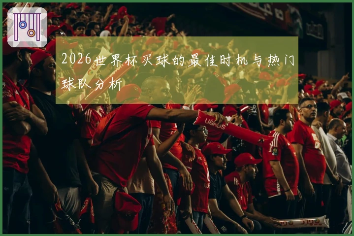 2026世界杯买球的最佳时机与热门球队分析