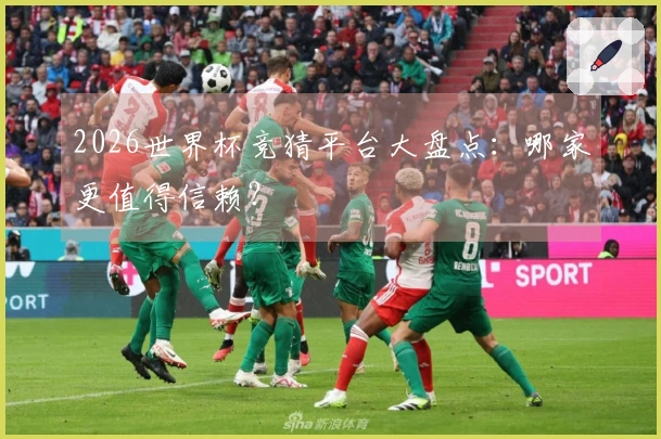 2026世界杯竞猜平台大盘点：哪家更值得信赖？