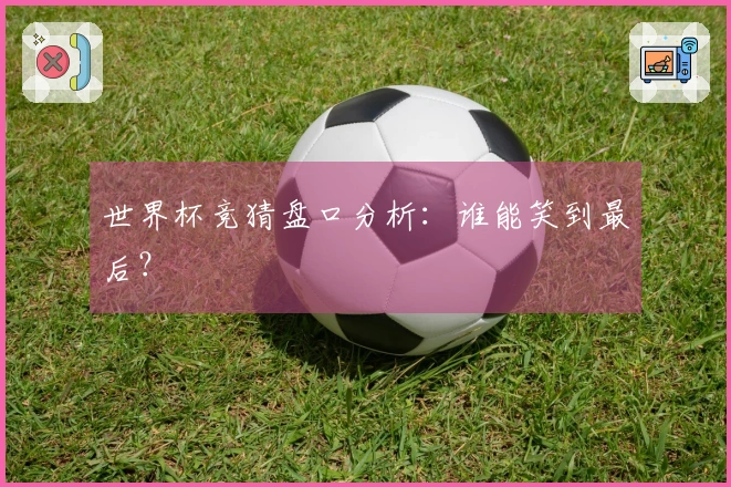 世界杯竞猜盘口分析：谁能笑到最后？