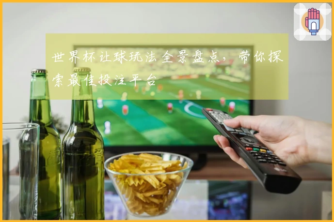世界杯让球玩法全景盘点，带你探索最佳投注平台