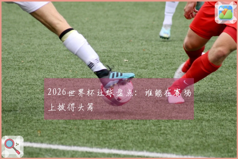 2026世界杯让球盘点：谁能在赛场上拔得头筹