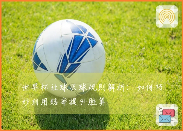 世界杯让球买球规则解析：如何巧妙利用赔率提升胜算
