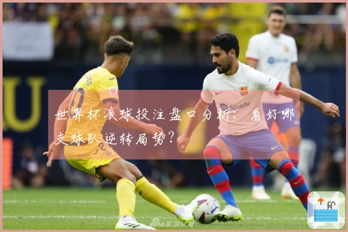 世界杯滚球投注盘口分析:看好哪支球队逆转局势?