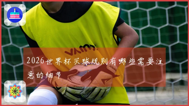 2026世界杯买球规则有哪些需要注意的细节