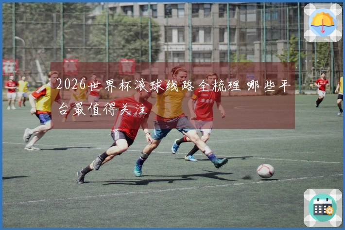 2026世界杯滚球线路全梳理 哪些平台最值得关注