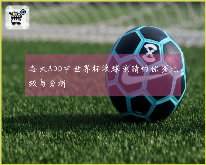 各大App中世界杯滚球竞猜的优劣比较与分析