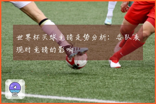 世界杯买球竞猜走势分析：各队表现对竞猜的影响