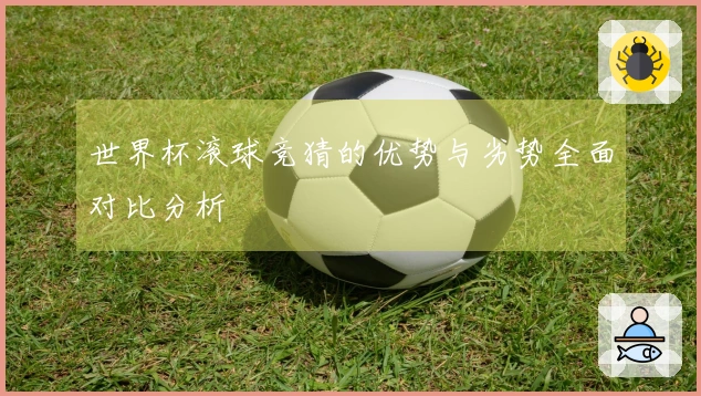 世界杯滚球竞猜的优势与劣势全面对比分析