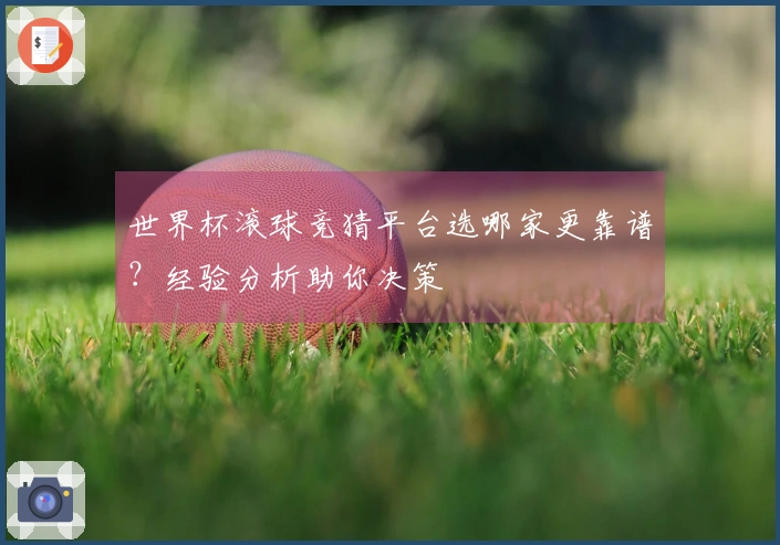世界杯滚球竞猜平台选哪家更靠谱？经验分析助你决策