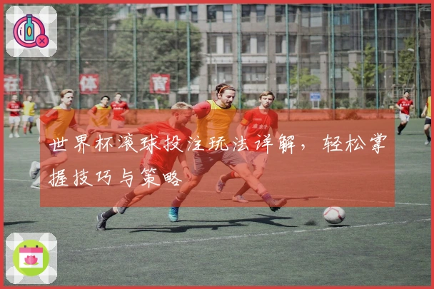 世界杯滚球投注玩法详解，轻松掌握技巧与策略