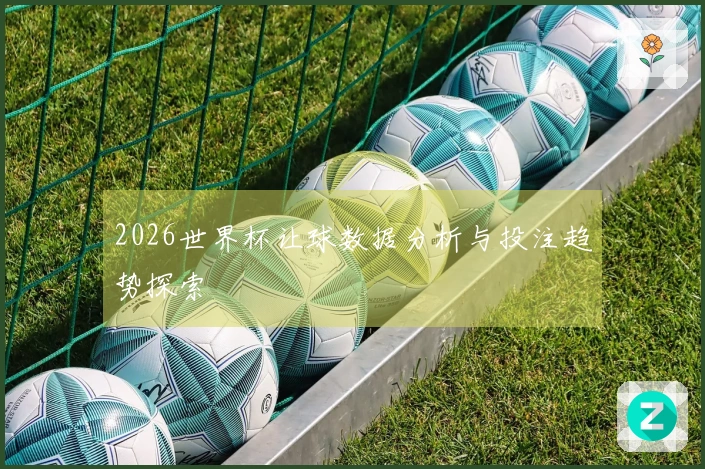 2026世界杯让球数据分析与投注趋势探索