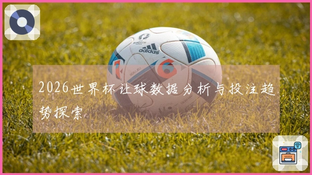 2026世界杯让球数据分析与投注趋势探索
