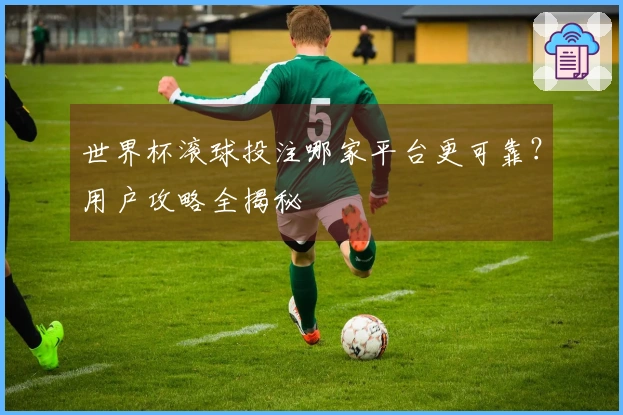 世界杯滚球投注哪家平台更可靠？用户攻略全揭秘