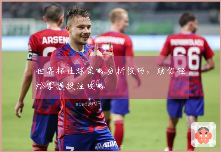 世界杯让球策略分析技巧，助你轻松掌握投注攻略