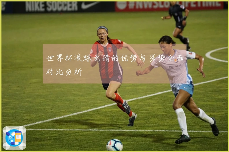 世界杯滚球竞猜的优势与劣势全面对比分析