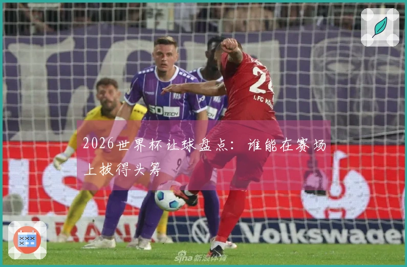 2026世界杯让球盘点：谁能在赛场上拔得头筹