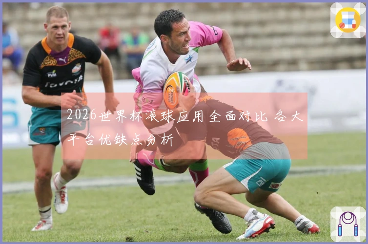 2026世界杯滚球应用全面对比 各大平台优缺点分析