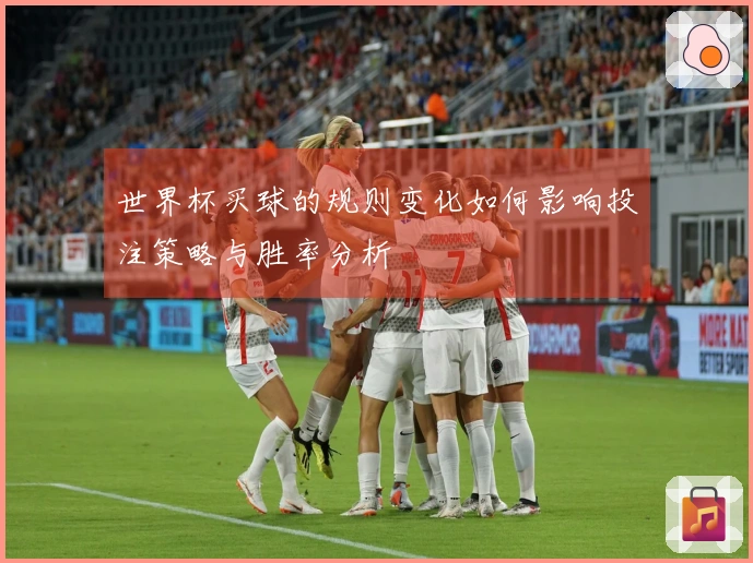 世界杯买球的规则变化如何影响投注策略与胜率分析
