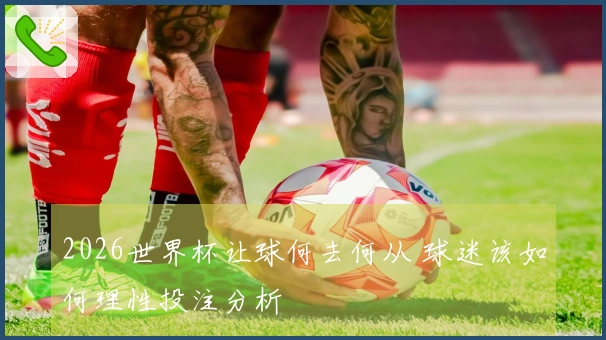 2026世界杯让球何去何从 球迷该如何理性投注分析