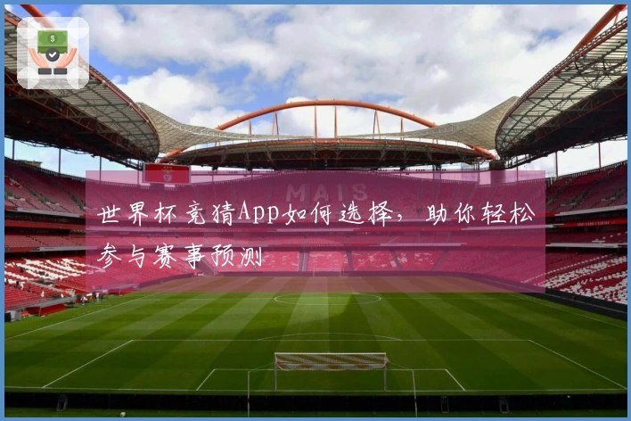世界杯竞猜App如何选择，助你轻松参与赛事预测