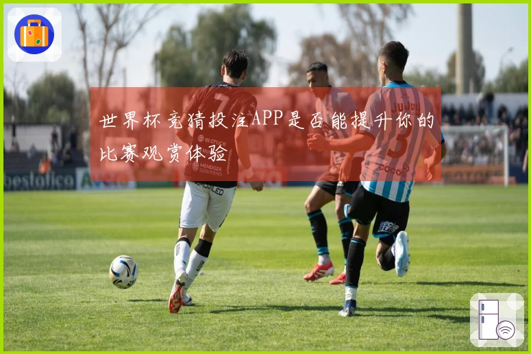 世界杯竞猜投注APP是否能提升你的比赛观赏体验