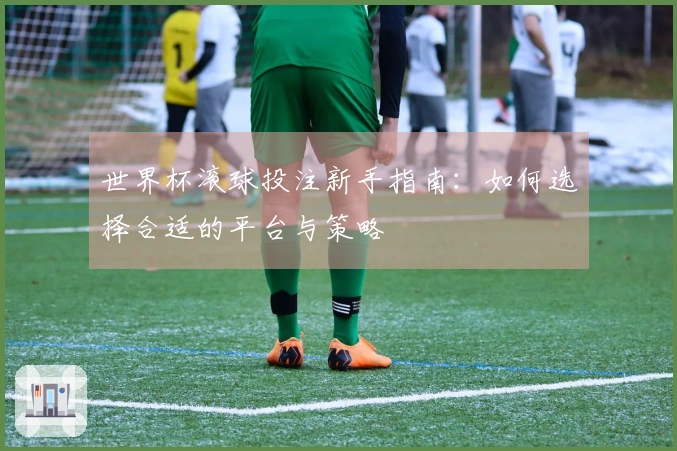 世界杯滚球投注新手指南：如何选择合适的平台与策略
