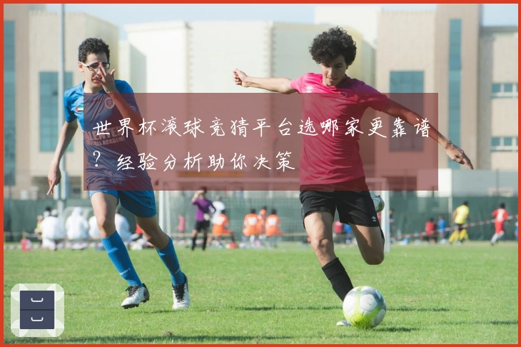 世界杯滚球竞猜平台选哪家更靠谱？经验分析助你决策