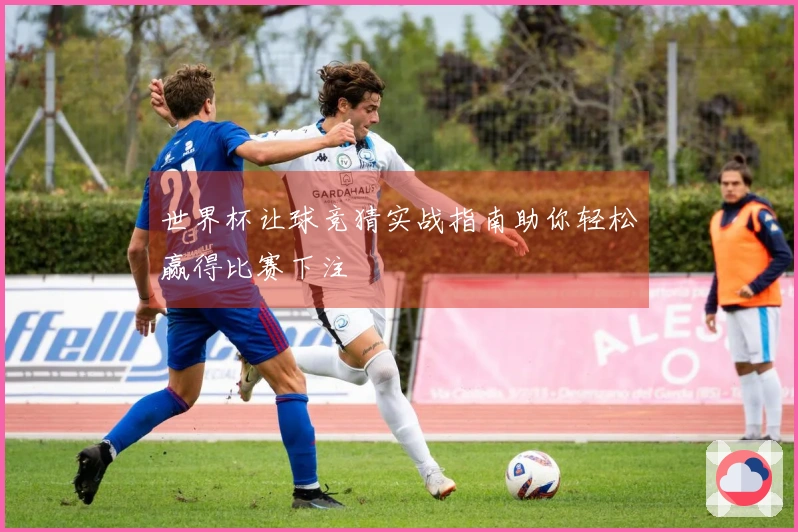 世界杯让球竞猜实战指南助你轻松赢得比赛下注