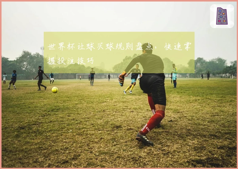世界杯让球买球规则盘点，快速掌握投注技巧