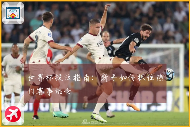 世界杯投注指南：新手如何抓住热门赛事机会